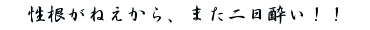 性根がねえから、また二日酔い！！